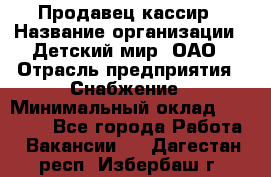 Продавец-кассир › Название организации ­ Детский мир, ОАО › Отрасль предприятия ­ Снабжение › Минимальный оклад ­ 25 000 - Все города Работа » Вакансии   . Дагестан респ.,Избербаш г.